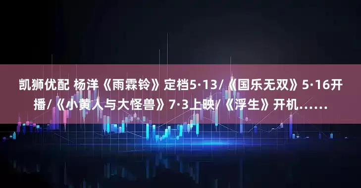 凯狮优配 杨洋《雨霖铃》定档5·13/《国乐无双》5·16开播/《小黄人与大怪兽》7·3上映/《浮生》开机……
