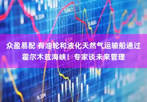 众盈易配 有油轮和液化天然气运输船通过霍尔木兹海峡！专家谈未来管理